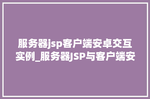服务器jsp客户端安卓交互实例_服务器JSP与客户端安卓交互实例详解构建高效互动体验