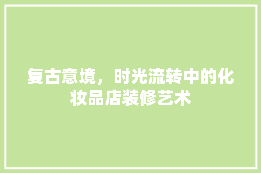 复古意境，时光流转中的化妆品店装修艺术