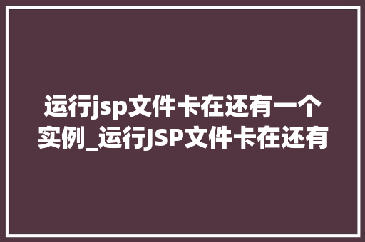 运行jsp文件卡在还有一个实例_运行JSP文件卡在还有一个实例原因与解决方法大