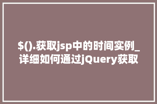 $().获取jsp中的时间实例_详细如何通过jQuery获取JSP中的时间实例