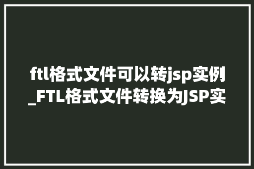 ftl格式文件可以转jsp实例_FTL格式文件转换为JSP实例轻松实现页面跳转与数据展示