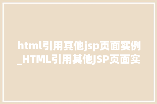 html引用其他jsp页面实例_HTML引用其他JSP页面实例实现页面间高效交互与内容共享 html引用其他jsp页面实例_HTML引用其他JSP页面实例实现页面间高效交互与内容共享