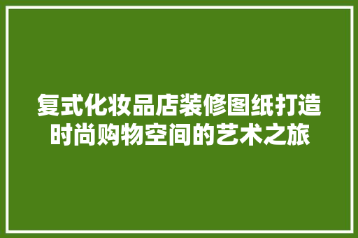 复式化妆品店装修图纸打造时尚购物空间的艺术之旅