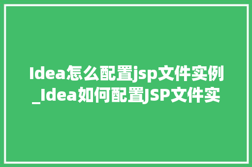 Idea怎么配置jsp文件实例_Idea如何配置JSP文件实例详细步骤与方法分享
