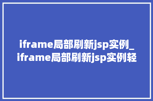 iframe局部刷新jsp实例_iframe局部刷新jsp实例轻松实现页面局部更新，提升用户体验