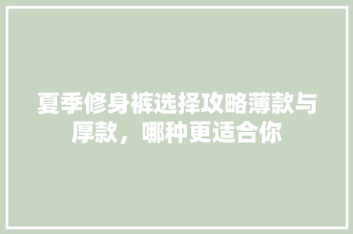 夏季修身裤选择攻略薄款与厚款，哪种更适合你