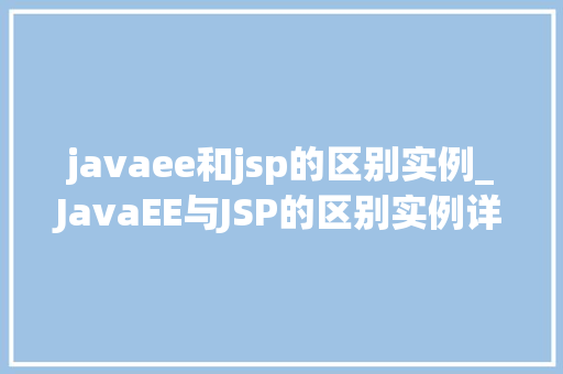javaee和jsp的区别实例_JavaEE与JSP的区别实例详解详细剖析两者的应用场景与优缺点