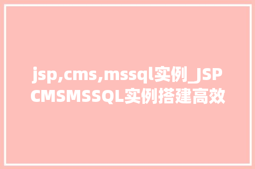 jsp,cms,mssql实例_JSPCMSMSSQL实例搭建高效网站后台的方法指南
