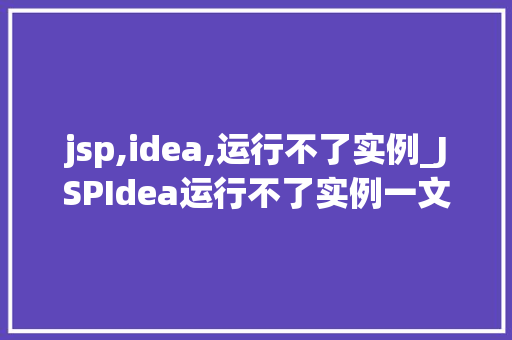 jsp,idea,运行不了实例_JSPIdea运行不了实例一文带你排查问题，轻松解决