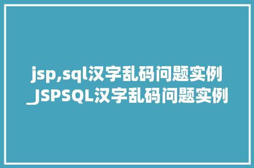 jsp,sql汉字乱码问题实例_JSPSQL汉字乱码问题实例及解决方法