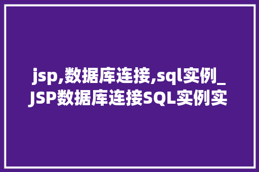 jsp,数据库连接,sql实例_JSP数据库连接SQL实例实战与方法分享