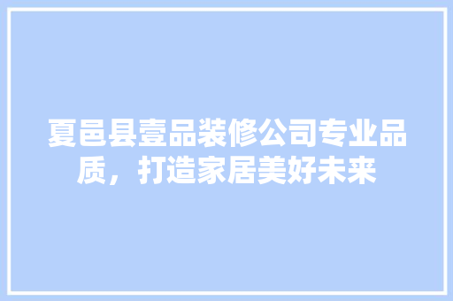 夏邑县壹品装修公司专业品质，打造家居美好未来