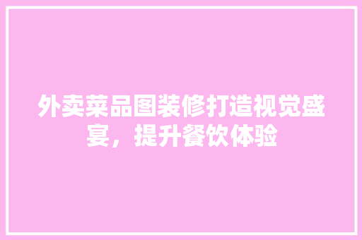 外卖菜品图装修打造视觉盛宴，提升餐饮体验