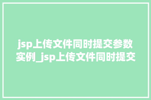 jsp上传文件同时提交参数实例_jsp上传文件同时提交参数实例实战与代码演示