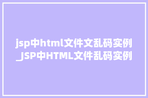 jsp中html文件文乱码实例_JSP中HTML文件乱码实例及解决方法详细剖析