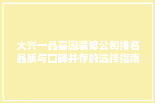 大兴一品嘉园装修公司排名品质与口碑并存的选择指南