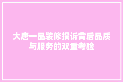 大唐一品装修投诉背后品质与服务的双重考验