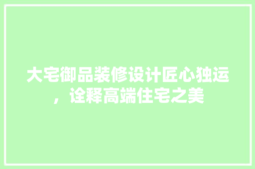 大宅御品装修设计匠心独运，诠释高端住宅之美