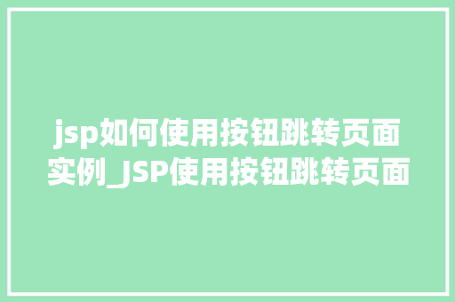 jsp如何使用按钮跳转页面实例_JSP使用按钮跳转页面实例详解一步步教你实现页面跳转功能