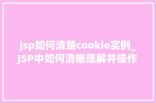 jsp如何清楚cookie实例_JSP中如何清晰理解并操作Cookie实例