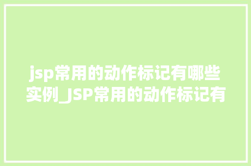 jsp常用的动作标记有哪些实例_JSP常用的动作标记有哪些实例带你详细了解