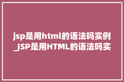 jsp是用html的语法吗实例_JSP是用HTML的语法吗实例