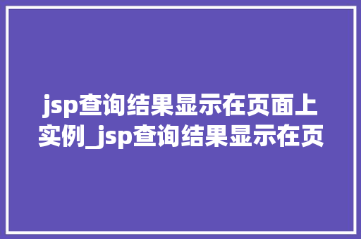 jsp查询结果显示在页面上实例_jsp查询结果显示在页面上实例实战教程与例子分析