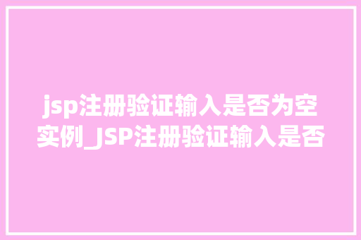 jsp注册验证输入是否为空实例_JSP注册验证输入是否为空实例实战与代码分享