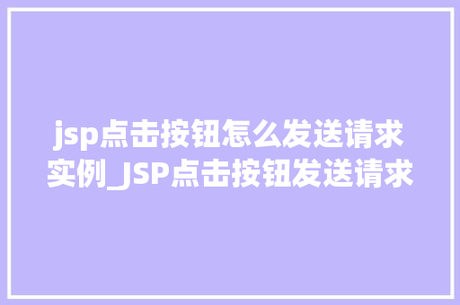 jsp点击按钮怎么发送请求实例_JSP点击按钮发送请求实例一步步教你实现高效交互