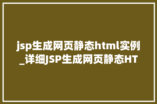 jsp生成网页静态html实例_详细JSP生成网页静态HTML实例全攻略