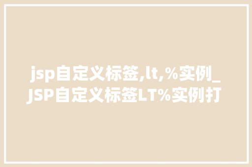 jsp自定义标签,lt,%实例_JSP自定义标签LT%实例打造个化页面元素利器