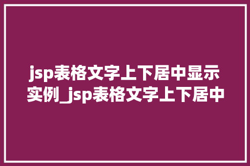 jsp表格文字上下居中显示实例_jsp表格文字上下居中显示实例详解轻松实现美观布局
