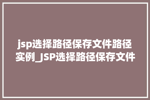 jsp选择路径保存文件路径实例_JSP选择路径保存文件路径实例轻松实现文件上传与保存