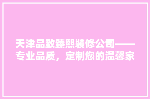 天津品致臻熙装修公司——专业品质，定制您的温馨家园