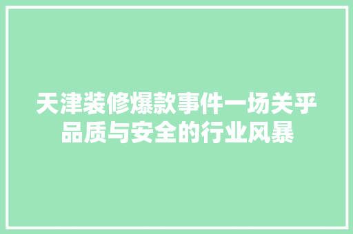 天津装修爆款事件一场关乎品质与安全的行业风暴