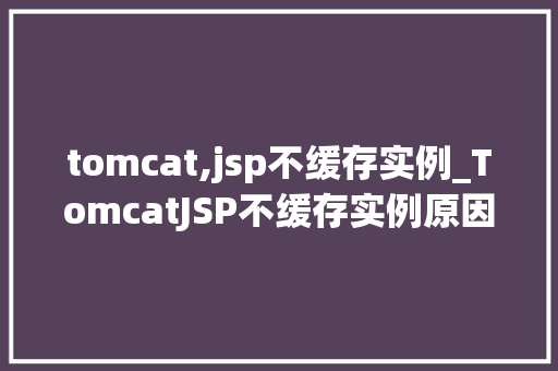 tomcat,jsp不缓存实例_TomcatJSP不缓存实例原因与解决方法