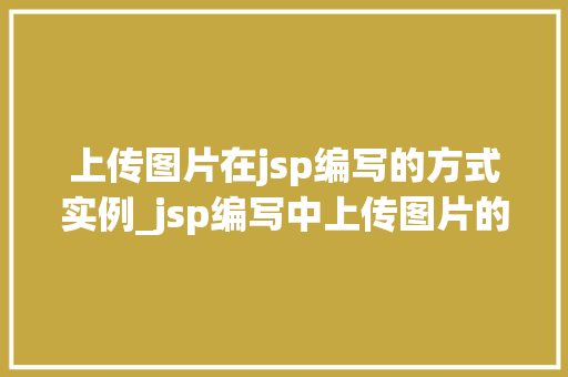 上传图片在jsp编写的方式实例_jsp编写中上传图片的实例详解实战攻略与方法分享