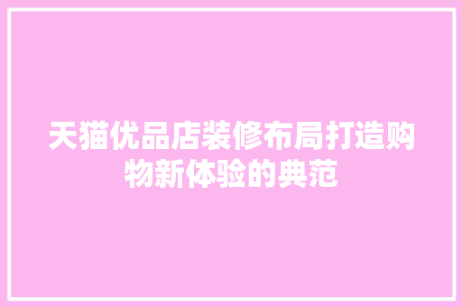 天猫优品店装修布局打造购物新体验的典范