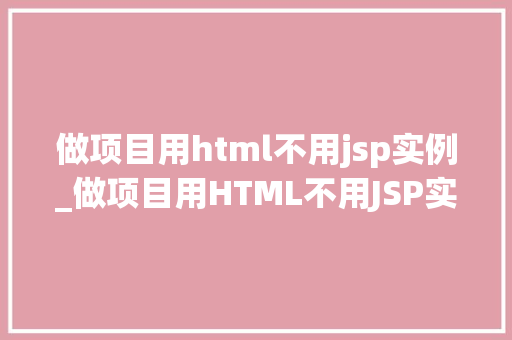 做项目用html不用jsp实例_做项目用HTML不用JSP实例为什么选择纯HTML