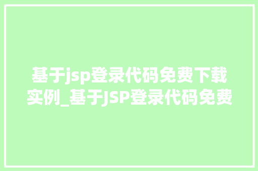 基于jsp登录代码免费下载实例_基于JSP登录代码免费下载实例入门级教程与实战