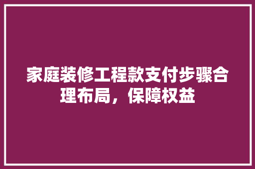 家庭装修工程款支付步骤合理布局，保障权益