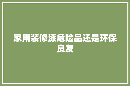 家用装修漆危险品还是环保良友