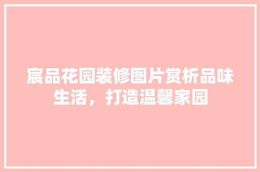 宸品花园装修图片赏析品味生活，打造温馨家园