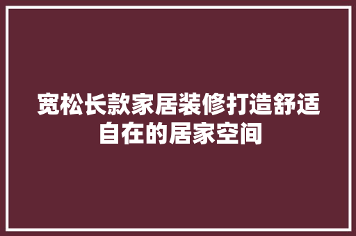 宽松长款家居装修打造舒适自在的居家空间