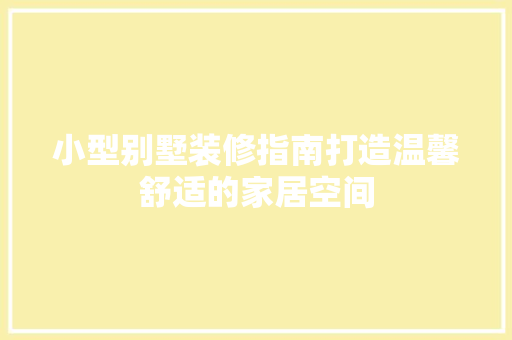 小型别墅装修指南打造温馨舒适的家居空间