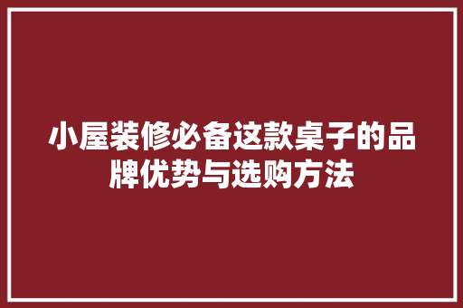 小屋装修必备这款桌子的品牌优势与选购方法