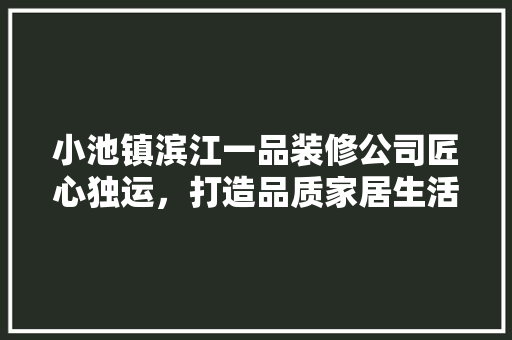 小池镇滨江一品装修公司匠心独运，打造品质家居生活