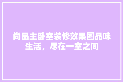 尚品主卧室装修效果图品味生活，尽在一室之间
