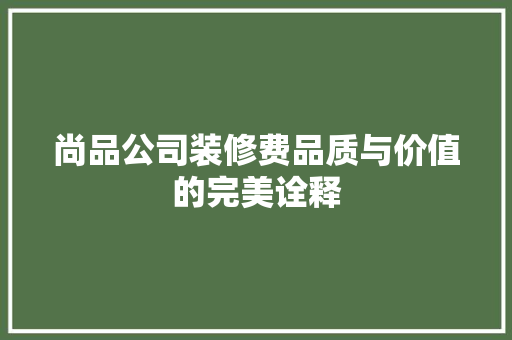 尚品公司装修费品质与价值的完美诠释