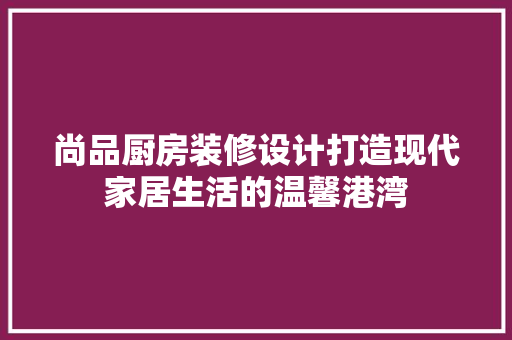 尚品厨房装修设计打造现代家居生活的温馨港湾